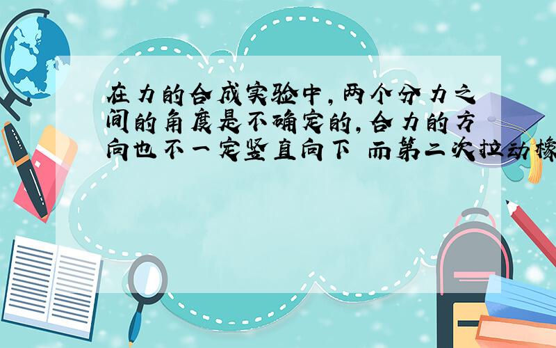 在力的合成实验中,两个分力之间的角度是不确定的,合力的方向也不一定竖直向下 而第二次拉动橡皮条时