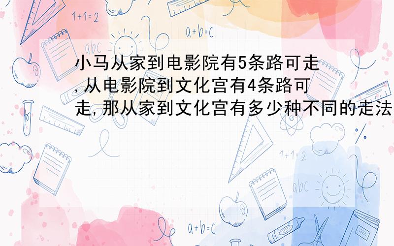 小马从家到电影院有5条路可走,从电影院到文化宫有4条路可走,那从家到文化宫有多少种不同的走法