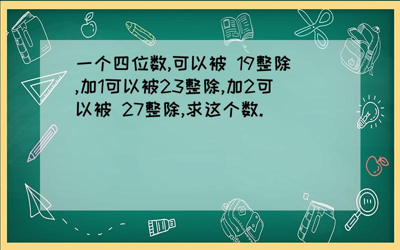 一个四位数,可以被 19整除,加1可以被23整除,加2可以被 27整除,求这个数.