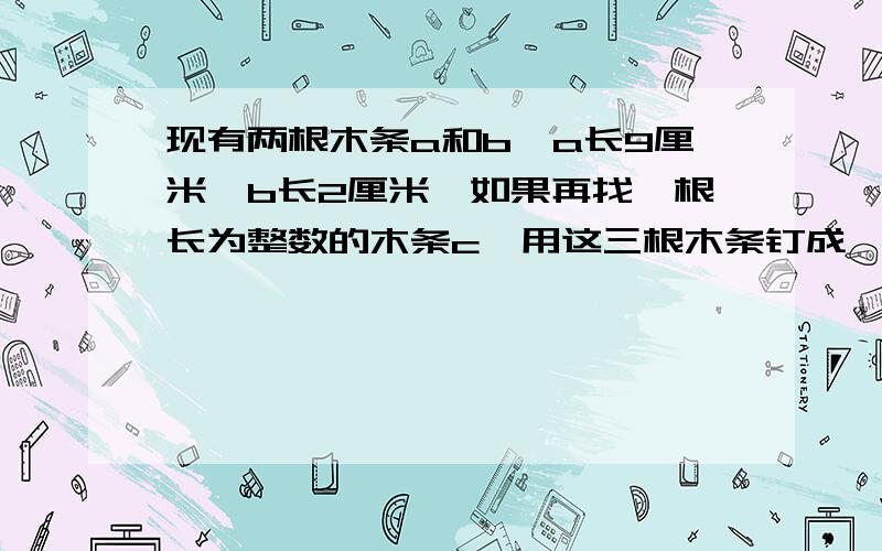 现有两根木条a和b,a长9厘米,b长2厘米,如果再找一根长为整数的木条c,用这三根木条钉成一个三角木框,那