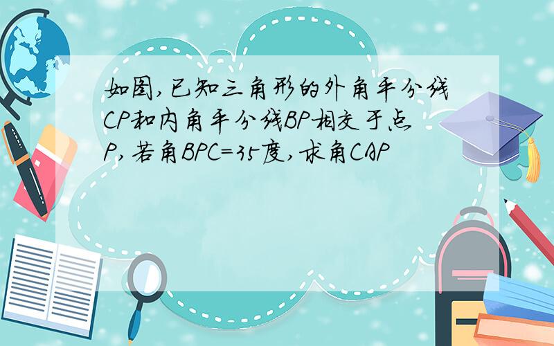 如图,已知三角形的外角平分线CP和内角平分线BP相交于点P,若角BPC=35度,求角CAP