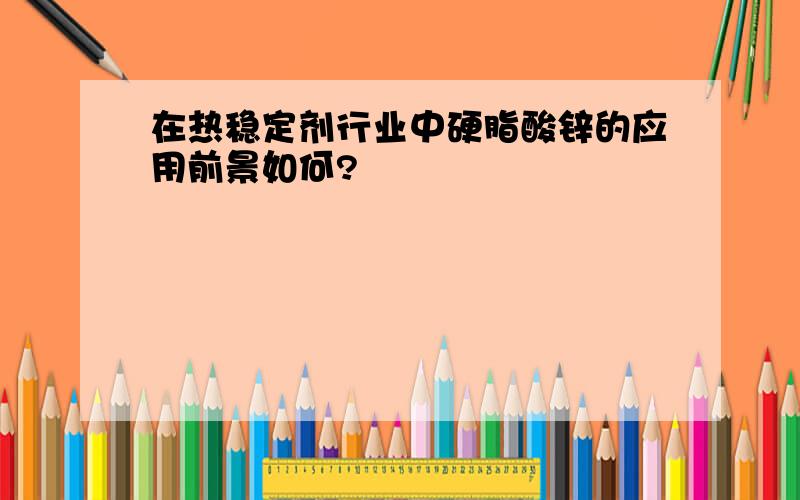 在热稳定剂行业中硬脂酸锌的应用前景如何?