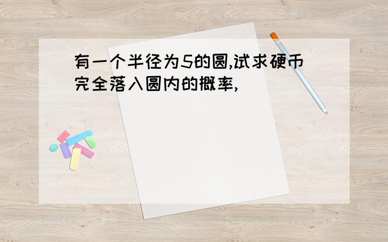 有一个半径为5的圆,试求硬币完全落入圆内的概率,