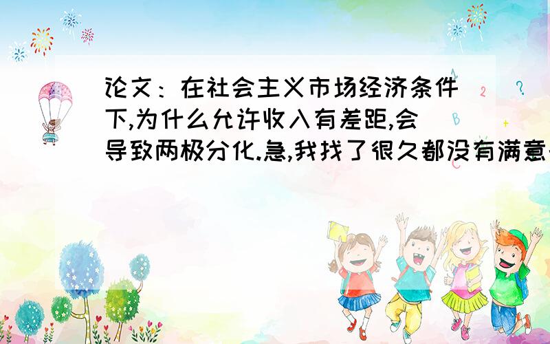 论文：在社会主义市场经济条件下,为什么允许收入有差距,会导致两极分化.急,我找了很久都没有满意的答案.