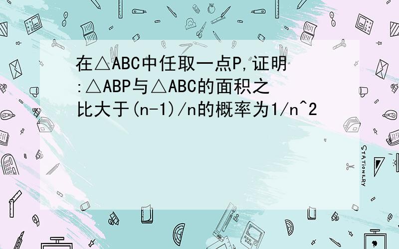 在△ABC中任取一点P,证明:△ABP与△ABC的面积之比大于(n-1)/n的概率为1/n^2