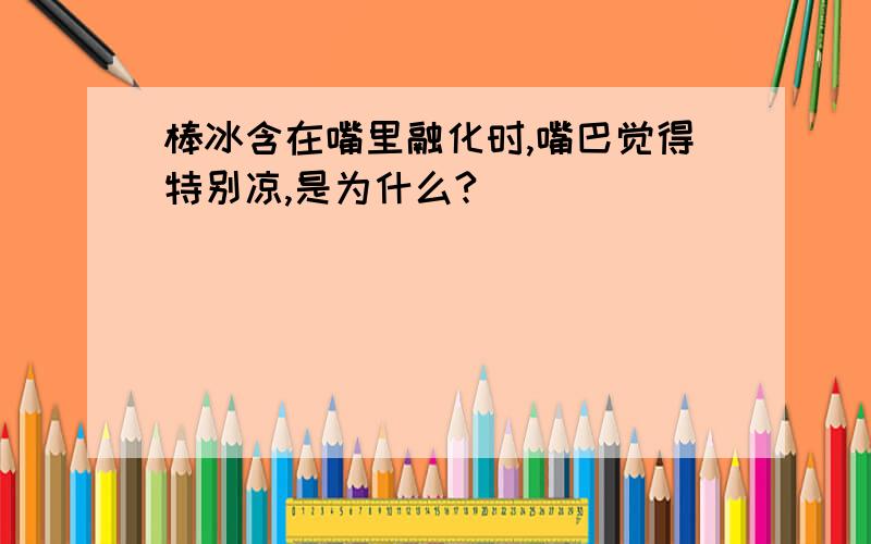 棒冰含在嘴里融化时,嘴巴觉得特别凉,是为什么?