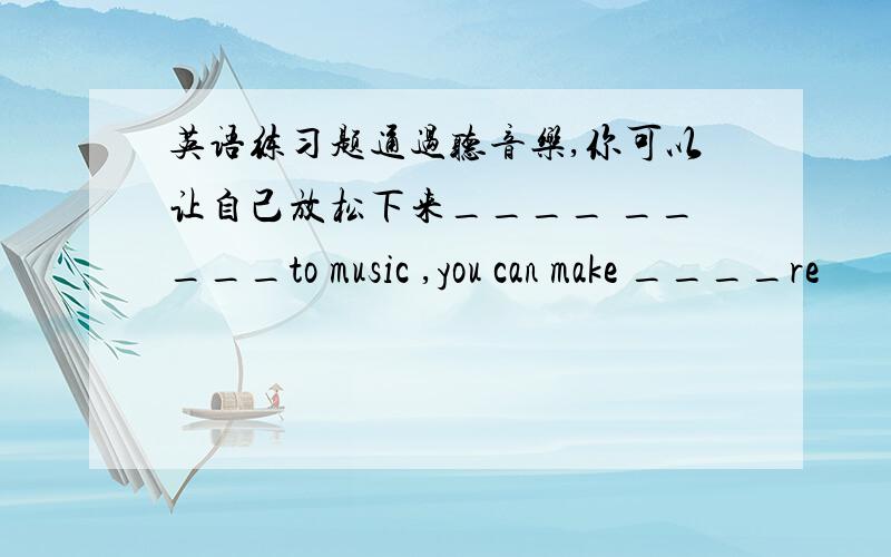 英语练习题通过听音乐,你可以让自己放松下来____ _____to music ,you can make ____re