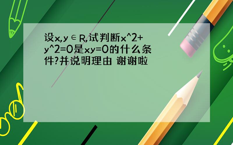 设x,y∈R,试判断x^2+y^2=0是xy=0的什么条件?并说明理由 谢谢啦