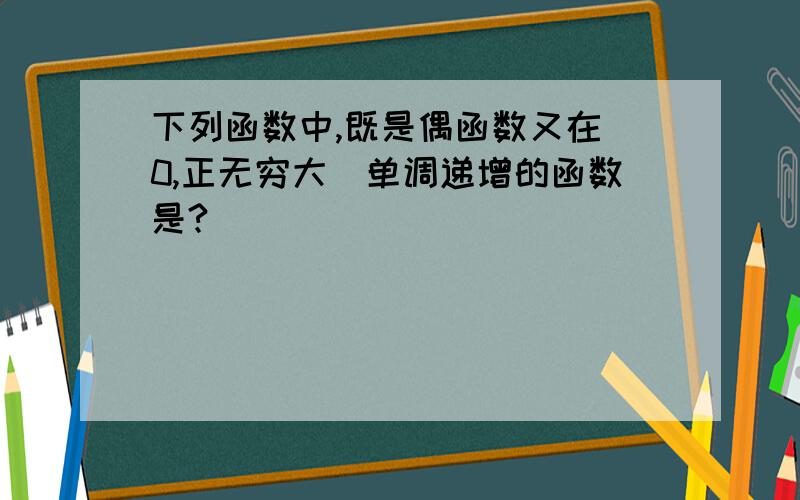 下列函数中,既是偶函数又在（0,正无穷大）单调递增的函数是?