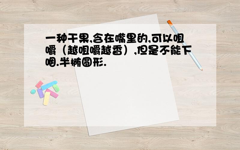 一种干果,含在嘴里的,可以咀嚼（越咀嚼越香）,但是不能下咽.半椭圆形.