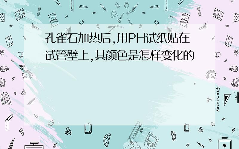 孔雀石加热后,用PH试纸贴在试管壁上,其颜色是怎样变化的