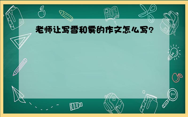 老师让写雪和雾的作文怎么写?