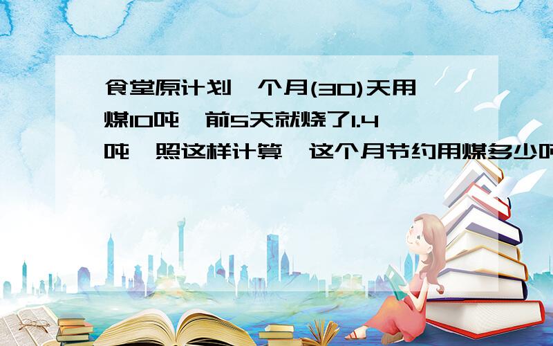 食堂原计划一个月(30)天用煤10吨,前5天就烧了1.4吨,照这样计算,这个月节约用煤多少吨?