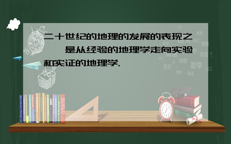 二十世纪的地理的发展的表现之一,是从经验的地理学走向实验和实证的地理学.