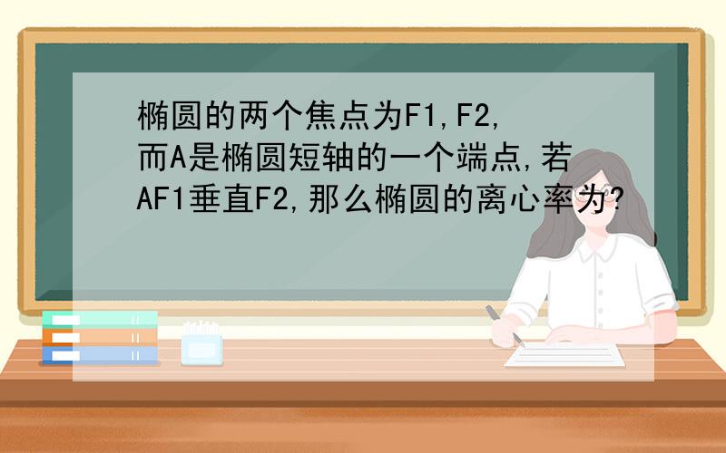 椭圆的两个焦点为F1,F2,而A是椭圆短轴的一个端点,若AF1垂直F2,那么椭圆的离心率为?