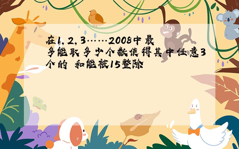 在1,2,3……2008中最多能取多少个数使得其中任意3个的 和能被15整除