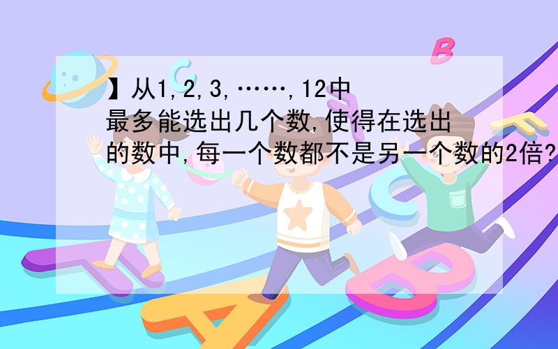 】从1,2,3,……,12中最多能选出几个数,使得在选出的数中,每一个数都不是另一个数的2倍?