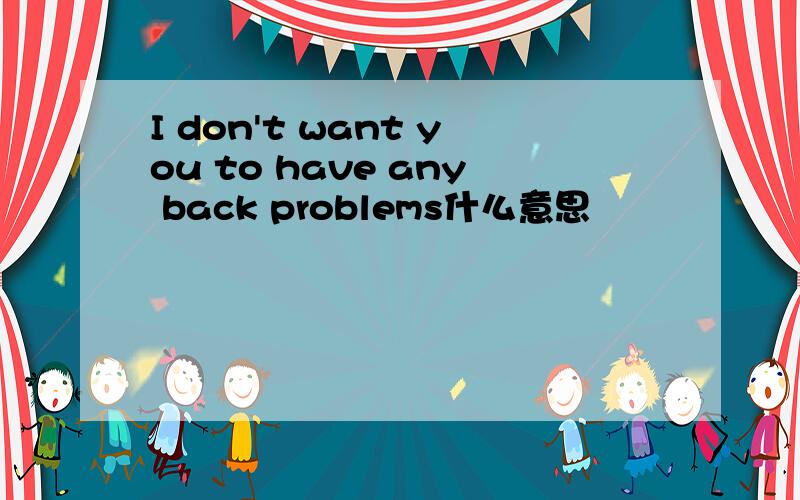 I don't want you to have any back problems什么意思