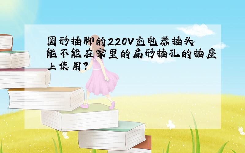 圆形插脚的220V充电器插头能不能在家里的扁形插孔的插座上使用?