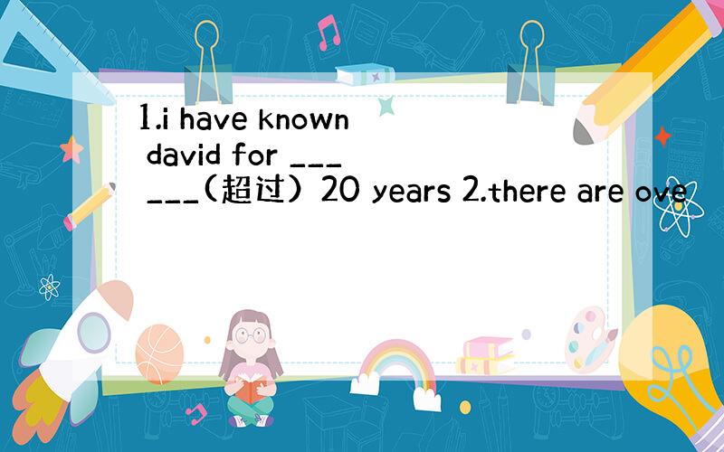 1.i have known david for ___ ___(超过）20 years 2.there are ove