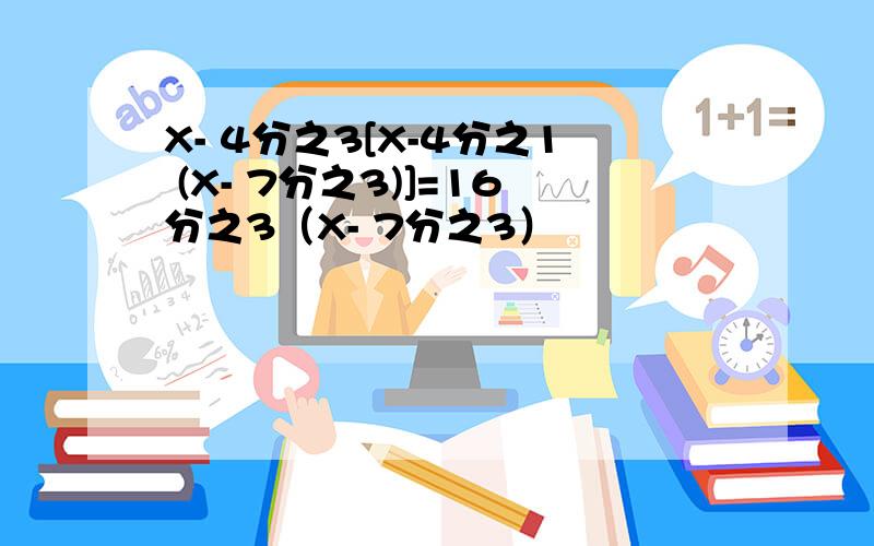 X- 4分之3[X-4分之1 (X- 7分之3)]=16分之3（X- 7分之3）