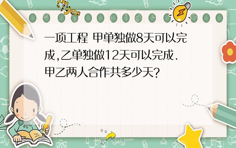 一项工程 甲单独做8天可以完成,乙单独做12天可以完成.甲乙两人合作共多少天?