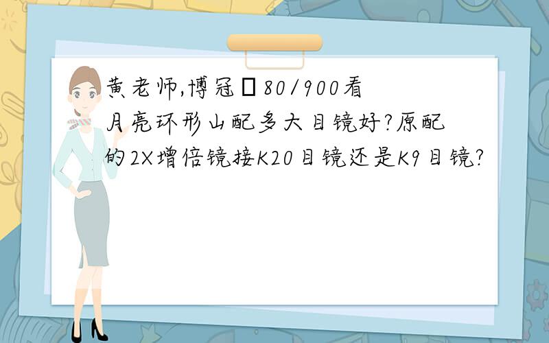 黄老师,博冠α80/900看月亮环形山配多大目镜好?原配的2X增倍镜接K20目镜还是K9目镜?