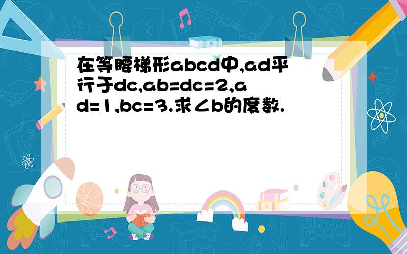 在等腰梯形abcd中,ad平行于dc,ab=dc=2,ad=1,bc=3.求∠b的度数.