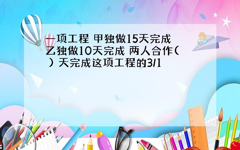 一项工程 甲独做15天完成 乙独做10天完成 两人合作( ) 天完成这项工程的3/1