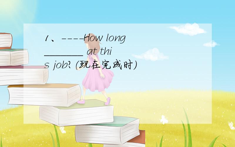 1、----How long_______ at this job?（现在完成时）