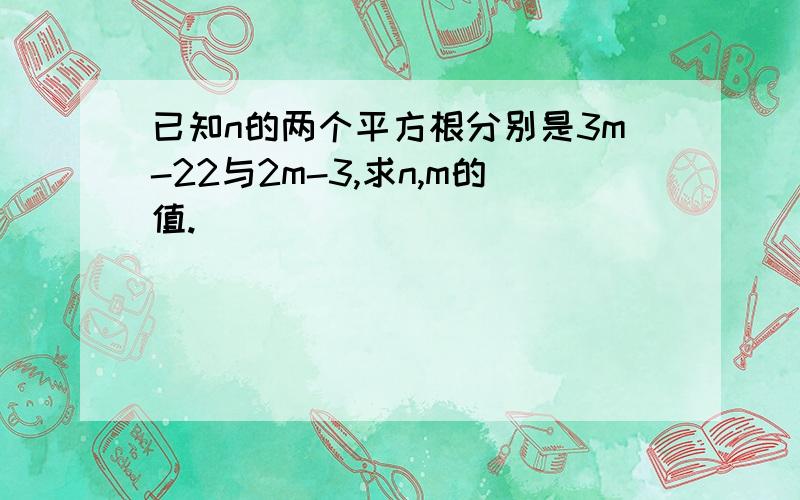 已知n的两个平方根分别是3m-22与2m-3,求n,m的值.