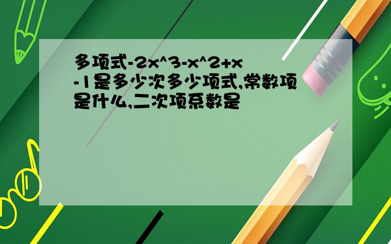 多项式-2x^3-x^2+x-1是多少次多少项式,常数项是什么,二次项系数是