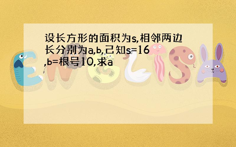 设长方形的面积为s,相邻两边长分别为a,b,己知s=16,b=根号10,求a