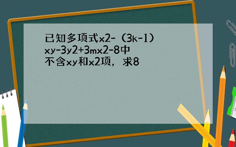 已知多项式x2-（3k-1）xy-3y2+3mx2-8中不含xy和x2项，求8