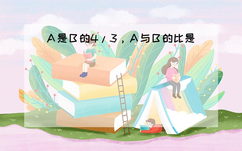 Ａ是Ｂ的4/3，Ａ与Ｂ的比是（　　　）