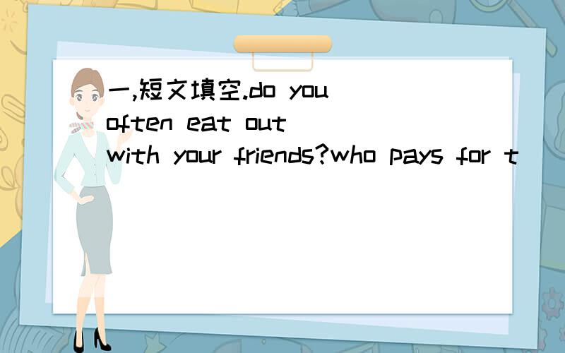 一,短文填空.do you often eat out with your friends?who pays for t