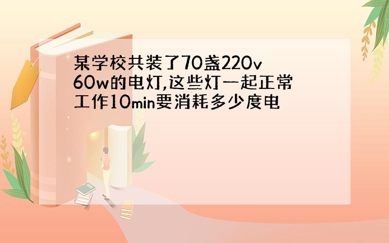 某学校共装了70盏220v 60w的电灯,这些灯一起正常工作10min要消耗多少度电