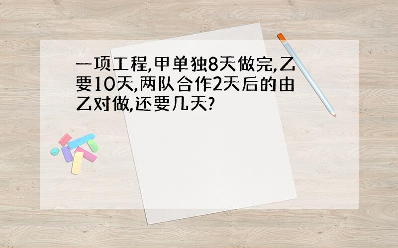 一项工程,甲单独8天做完,乙要10天,两队合作2天后的由乙对做,还要几天?