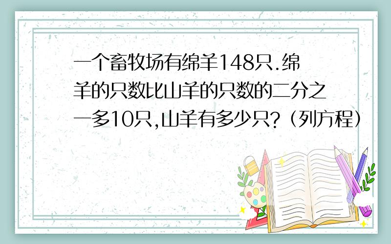 一个畜牧场有绵羊148只.绵羊的只数比山羊的只数的二分之一多10只,山羊有多少只?（列方程）