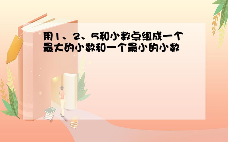 用1、2、5和小数点组成一个最大的小数和一个最小的小数