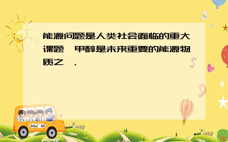 能源问题是人类社会面临的重大课题,甲醇是未来重要的能源物质之一.