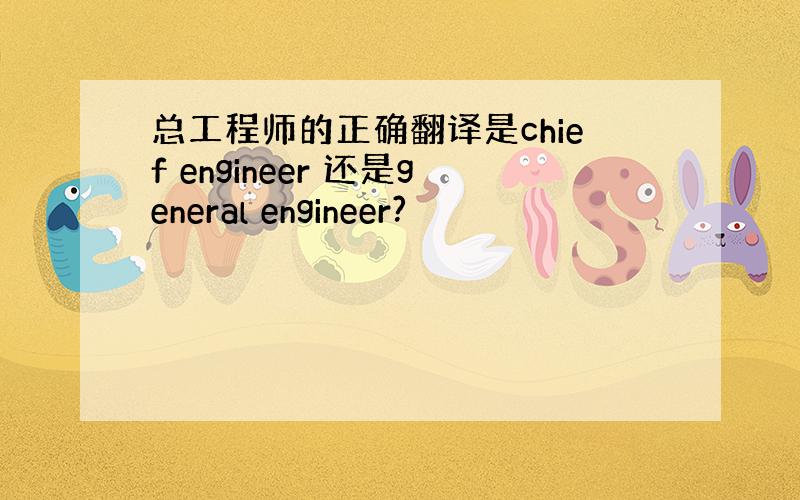 总工程师的正确翻译是chief engineer 还是general engineer?