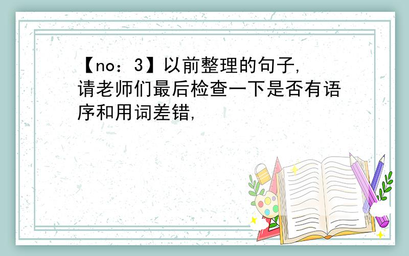 【no：3】以前整理的句子,请老师们最后检查一下是否有语序和用词差错,