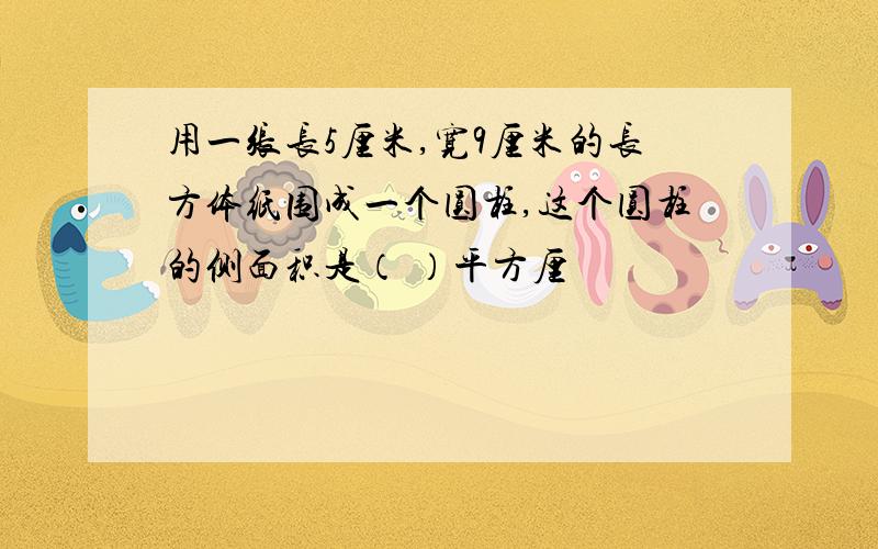 用一张长5厘米,宽9厘米的长方体纸围成一个圆柱,这个圆柱的侧面积是（ ）平方厘