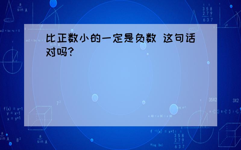 比正数小的一定是负数 这句话对吗?