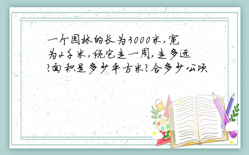一个园林的长为3000米,宽为2千米,绕它走一周,走多远?面积是多少平方米?合多少公顷