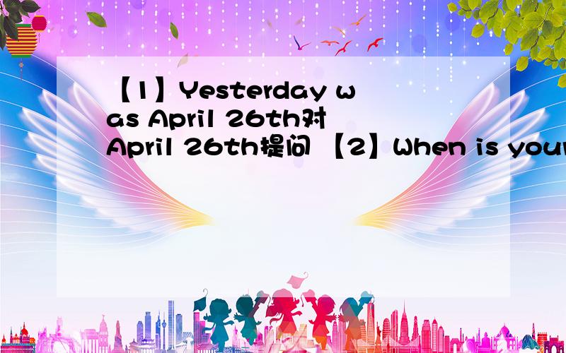 【1】Yesterday was April 26th对April 26th提问 【2】When is your bir