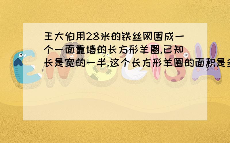 王大伯用28米的铁丝网围成一个一面靠墙的长方形羊圈,已知长是宽的一半,这个长方形羊圈的面积是多少?