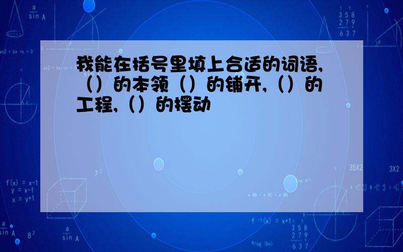 我能在括号里填上合适的词语,（）的本领（）的铺开,（）的工程,（）的摆动