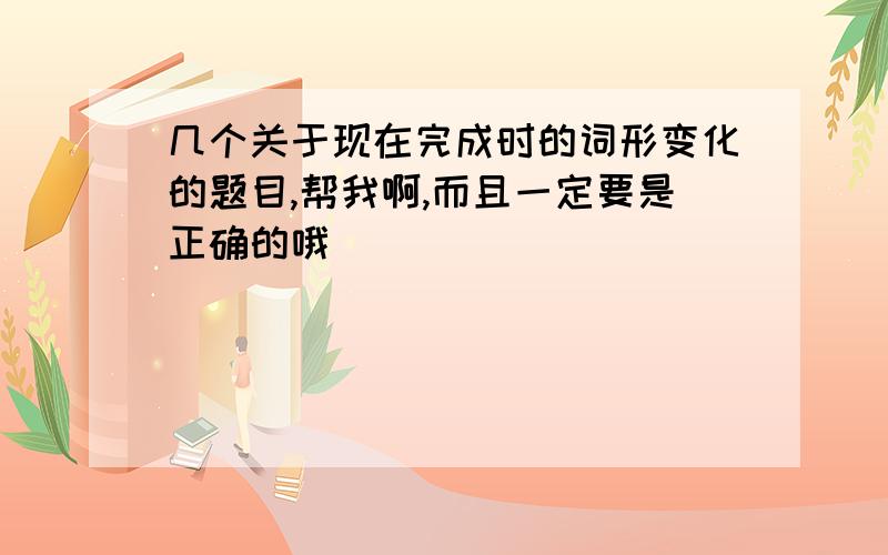 几个关于现在完成时的词形变化的题目,帮我啊,而且一定要是正确的哦